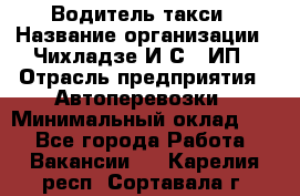 Водитель такси › Название организации ­ Чихладзе И.С., ИП › Отрасль предприятия ­ Автоперевозки › Минимальный оклад ­ 1 - Все города Работа » Вакансии   . Карелия респ.,Сортавала г.